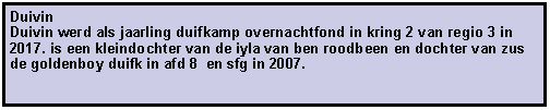 Tekstvak: Duivin Duivin werd als jaarling duifkamp overnachtfond in kring 2 van regio 3 in 2017. is een kleindochter van de iyla van ben roodbeen en dochter van zus de goldenboy duifk in afd 8  en sfg in 2007.